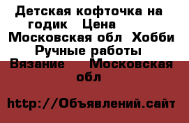 Детская кофточка на 1годик › Цена ­ 800 - Московская обл. Хобби. Ручные работы » Вязание   . Московская обл.